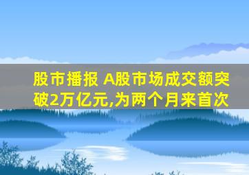 股市播报 A股市场成交额突破2万亿元,为两个月来首次